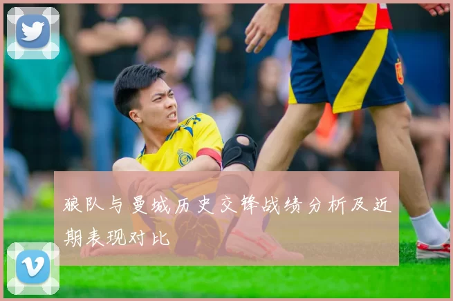 狼队与曼城历史交锋战绩分析及近期表现对比