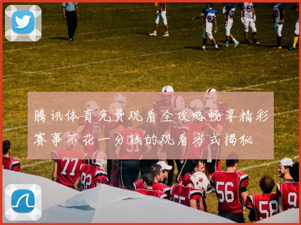 腾讯体育免费观看全攻略畅享精彩赛事不花一分钱的观看方式揭秘