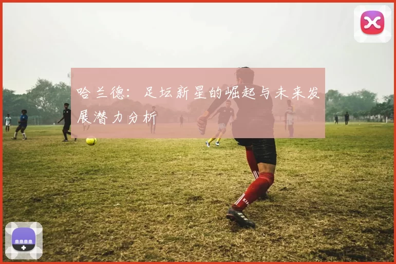 哈兰德：足坛新星的崛起与未来发展潜力分析