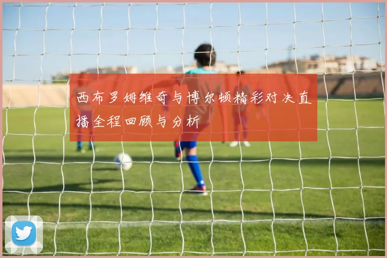 西布罗姆维奇与博尔顿精彩对决直播全程回顾与分析