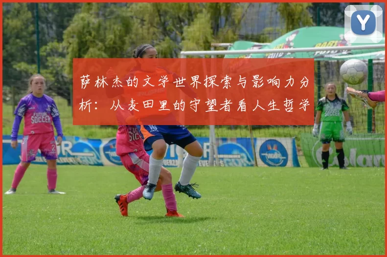 萨林杰的文学世界探索与影响力分析：从麦田里的守望者看人生哲学与青春困惑