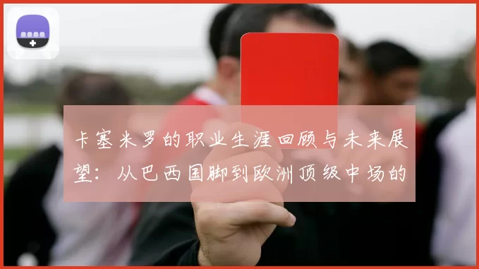 卡塞米罗的职业生涯回顾与未来展望：从巴西国脚到欧洲顶级中场的成长之路