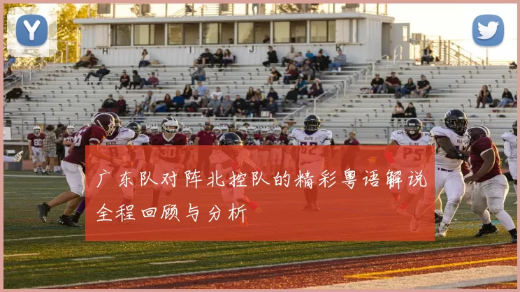 广东队对阵北控队的精彩粤语解说全程回顾与分析