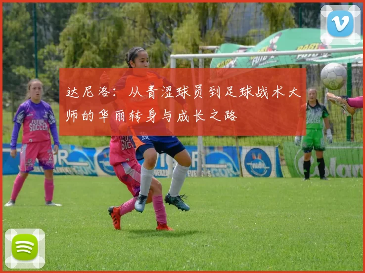 达尼洛：从青涩球员到足球战术大师的华丽转身与成长之路