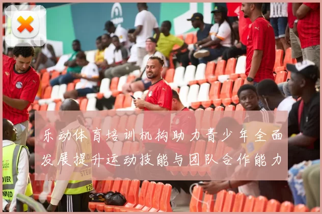 乐动体育培训机构助力青少年全面发展提升运动技能与团队合作能力