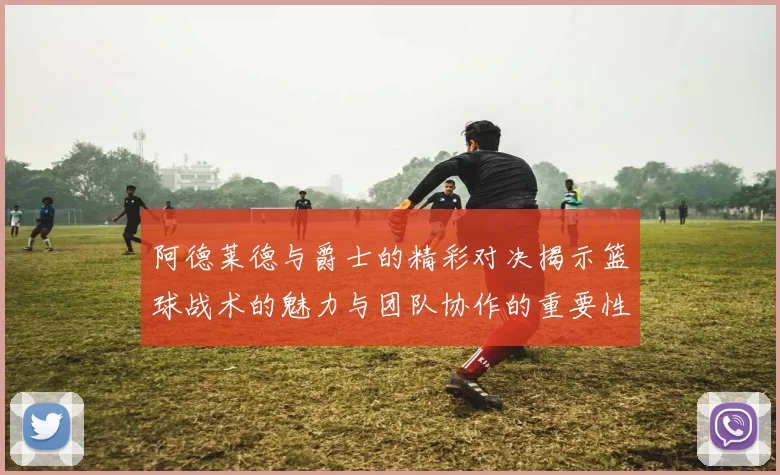 阿德莱德与爵士的精彩对决揭示篮球战术的魅力与团队协作的重要性