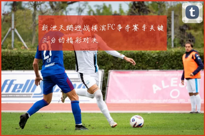 新泄天鹅迎战横滨FC争夺赛季关键三分的精彩对决